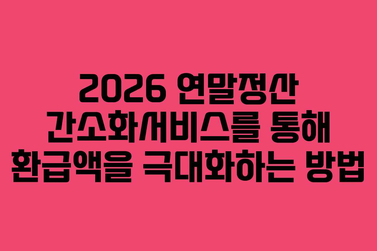 2026 연말정산 간소화서비스를 통해 환급액을 극대화하는 방법