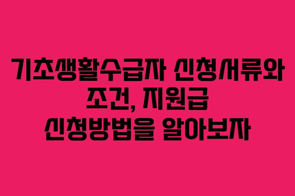 기초생활수급자 신청서류와 조건, 지원급 신청방법을 알아보자