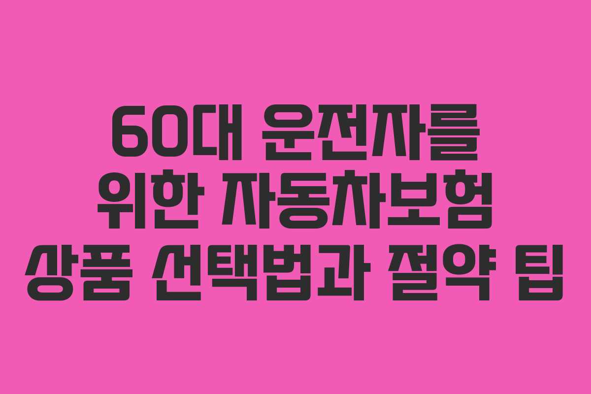 60대 운전자를 위한 자동차보험 상품 선택법과 절약 팁