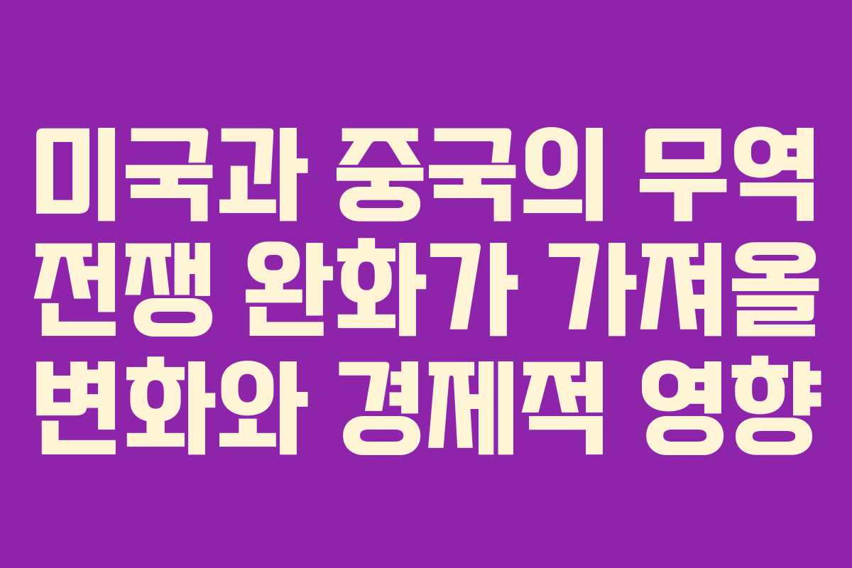 미국과 중국의 무역 전쟁 완화가 가져올 변화와 경제적 영향