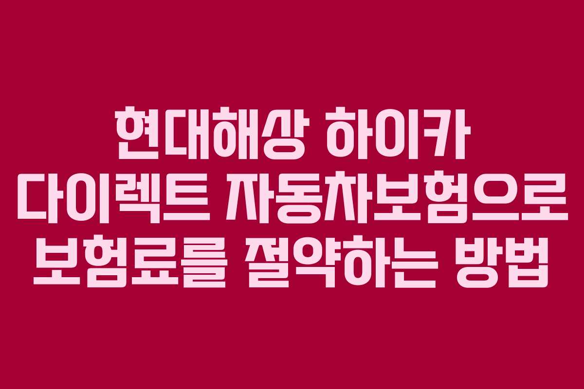 현대해상 하이카 다이렉트 자동차보험으로 보험료를 절약하는 방법
