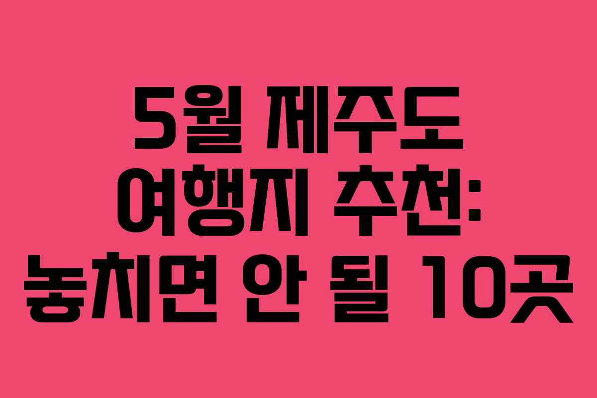 5월 제주도 여행지 추천: 놓치면 안 될 10곳