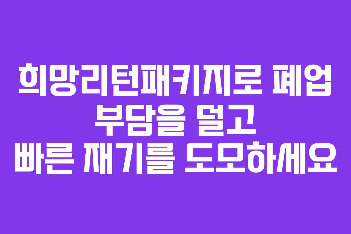 희망리턴패키지로 폐업 부담을 덜고 빠른 재기를 도모하세요