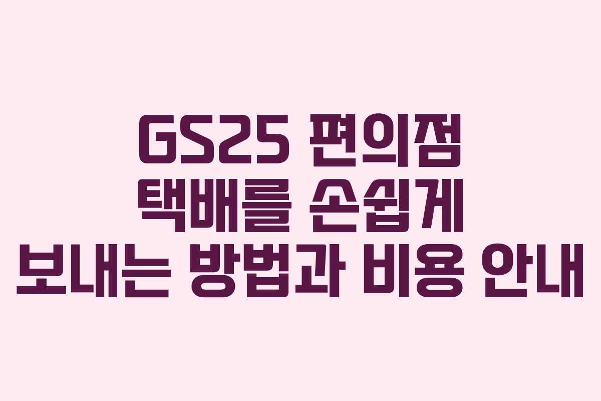 GS25 편의점 택배를 손쉽게 보내는 방법과 비용 안내