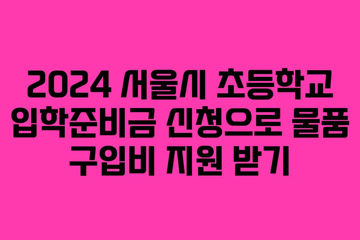 2024 서울시 초등학교 입학준비금 신청으로 물품 구입비 지원 받기