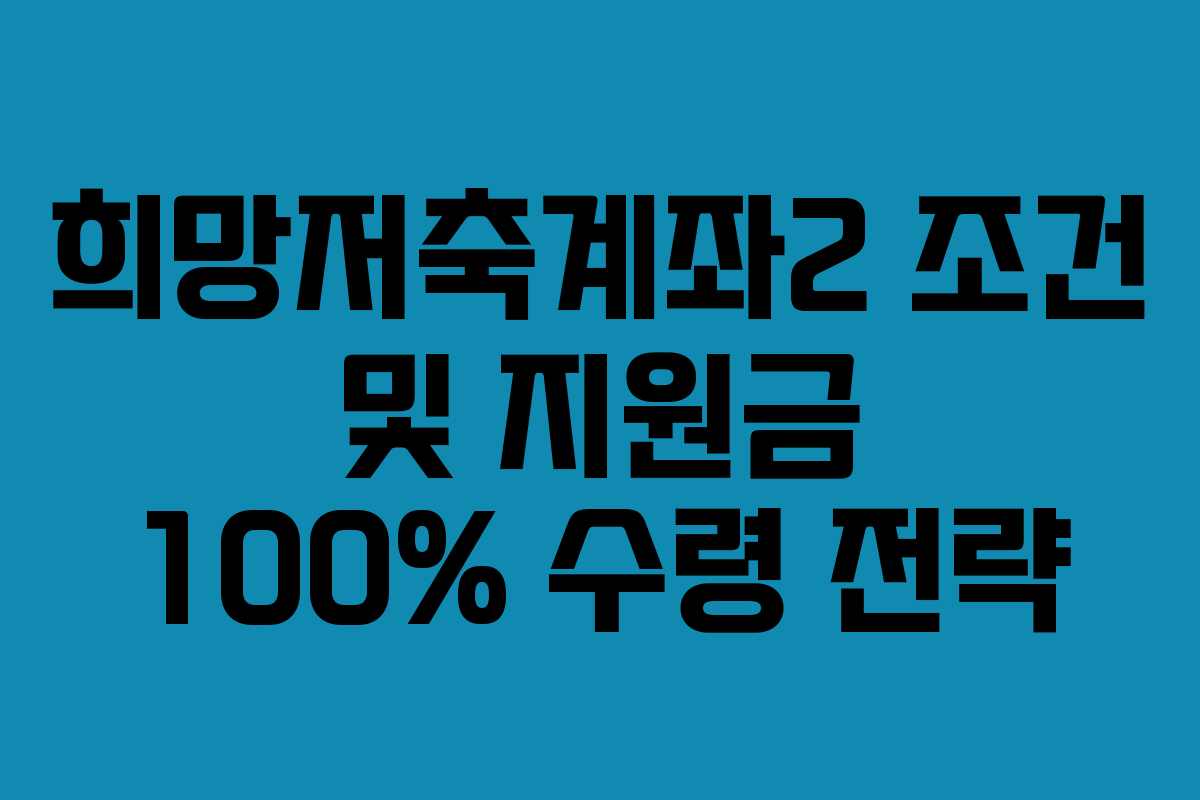 희망저축계좌2 조건 및 지원금 100% 수령 전략