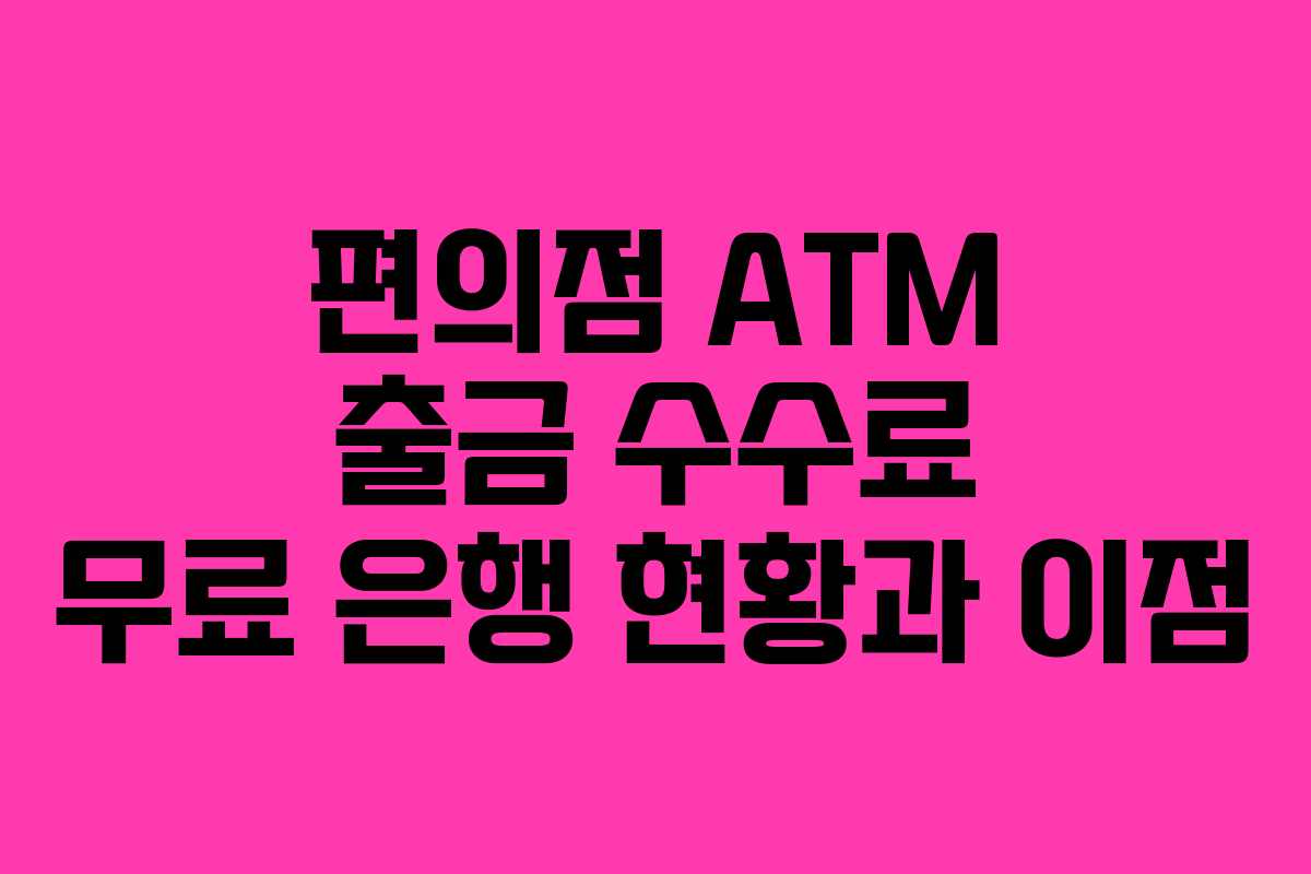 편의점 ATM 출금 수수료 무료 은행 현황과 이점