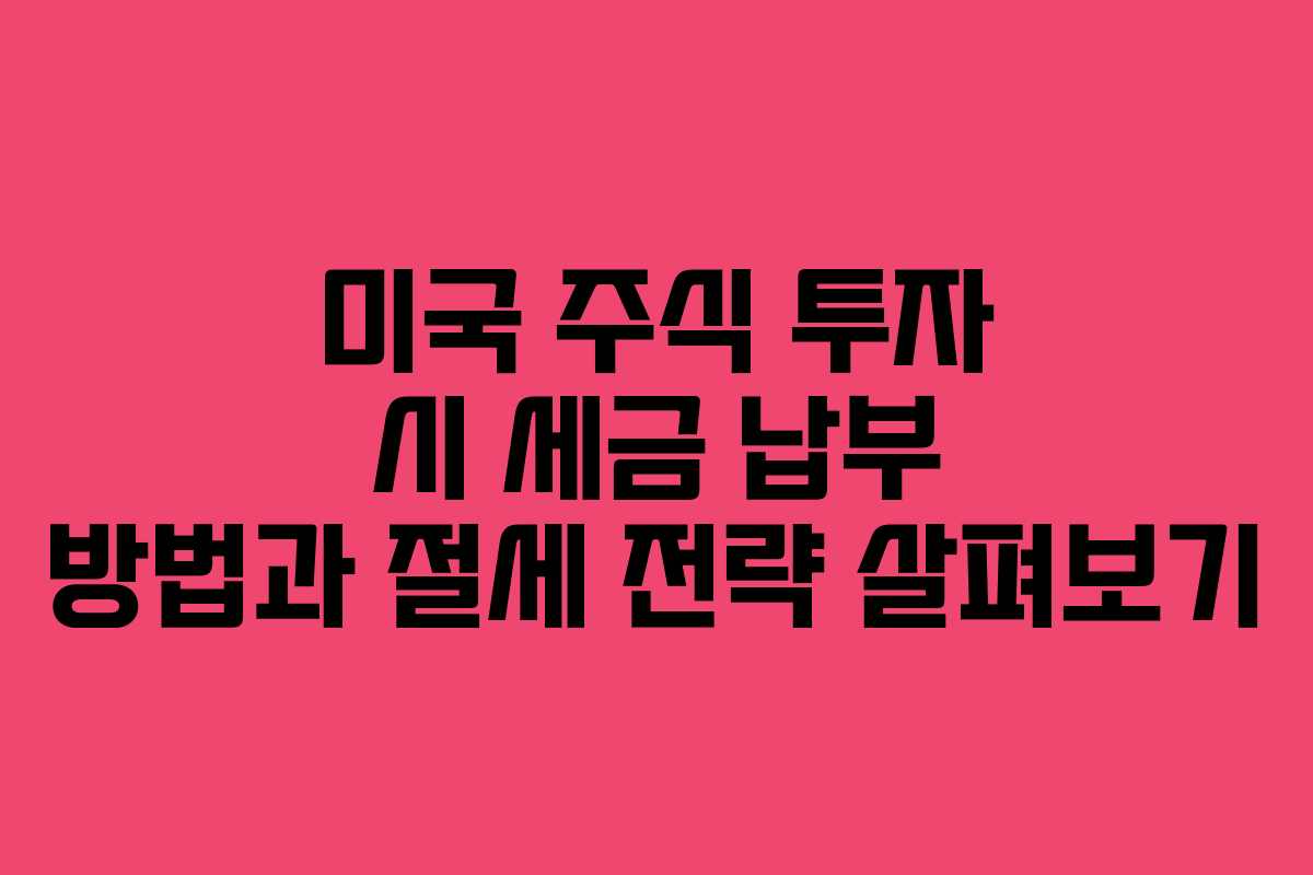 미국 주식 투자 시 세금 납부 방법과 절세 전략 살펴보기