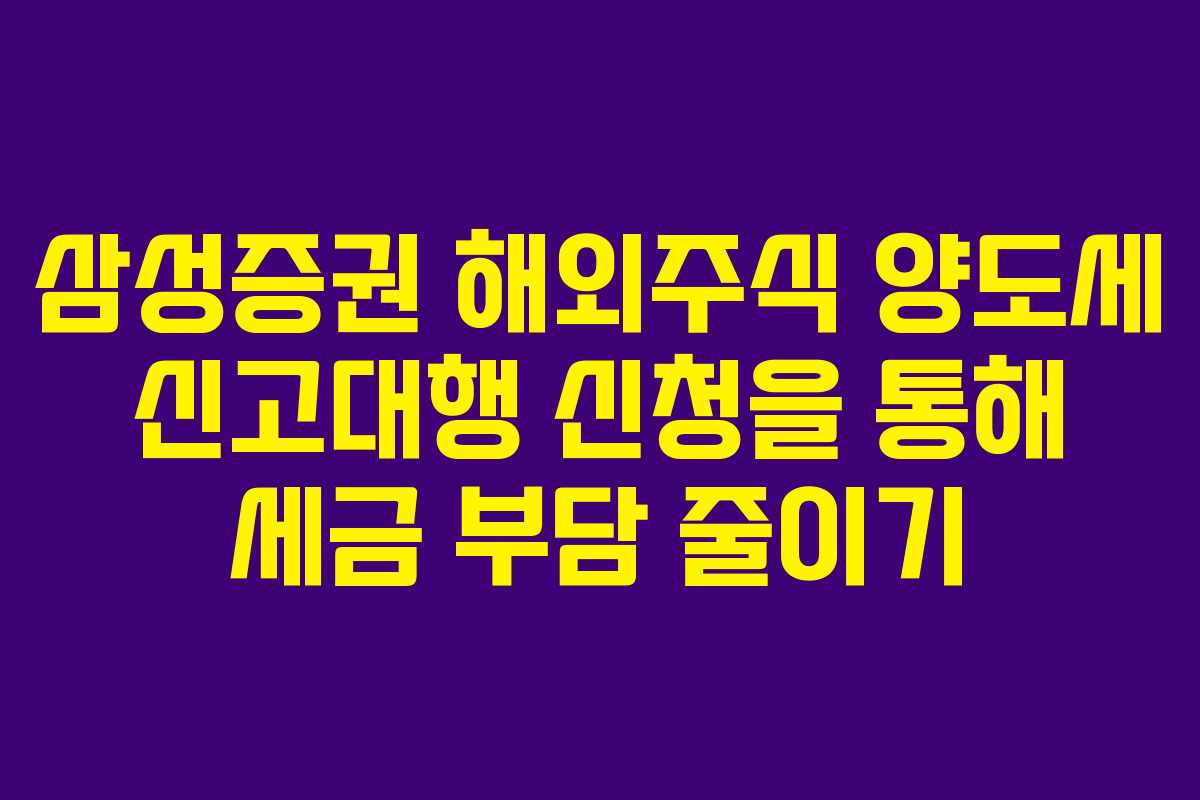 삼성증권 해외주식 양도세 신고대행 신청을 통해 세금 부담 줄이기