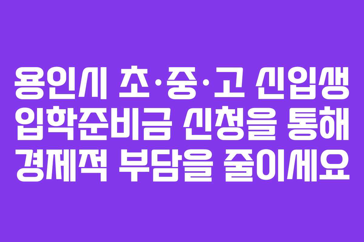 용인시 초·중·고 신입생 입학준비금 신청을 통해 경제적 부담을 줄이세요