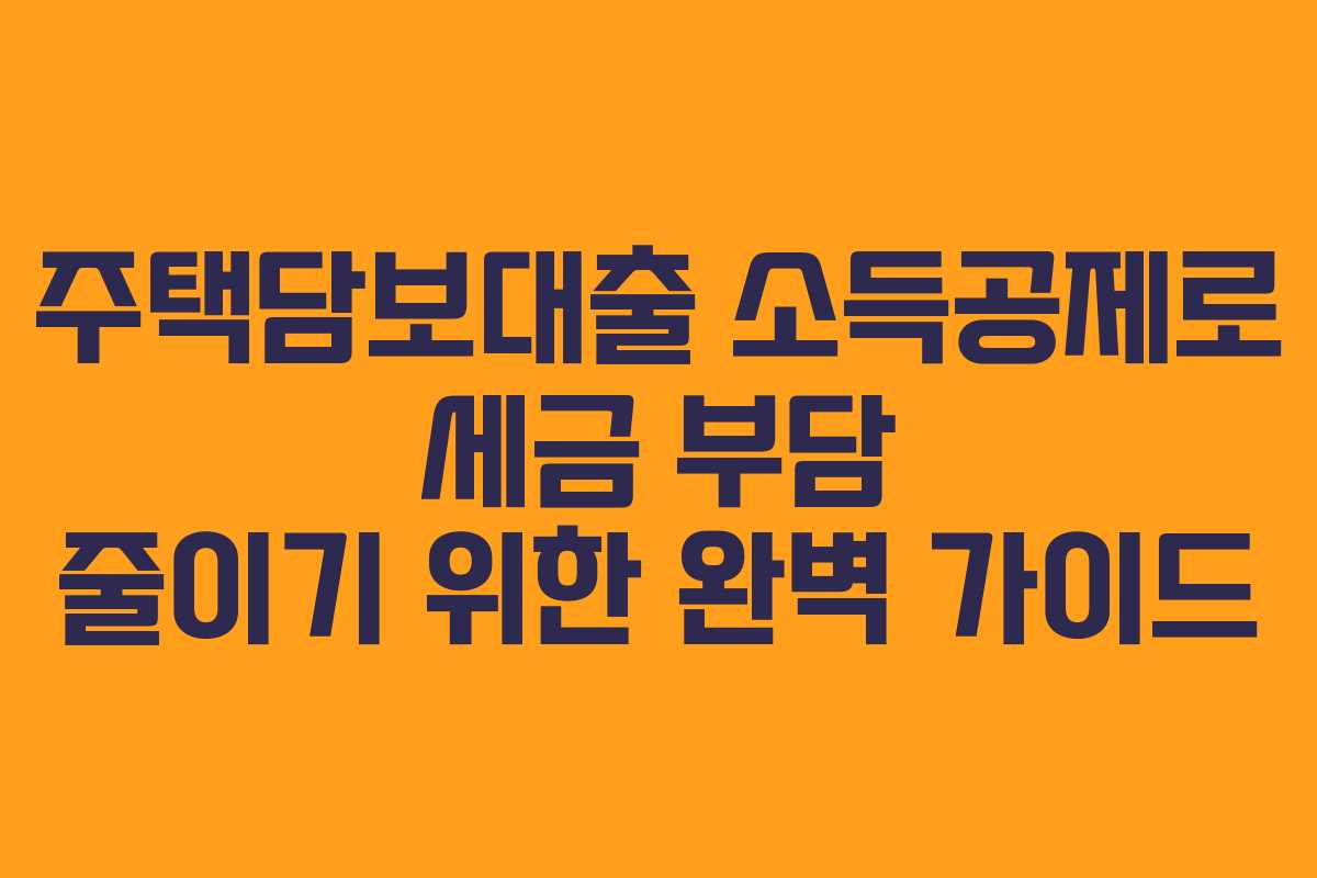 주택담보대출 소득공제로 세금 부담 줄이기 위한 완벽 가이드