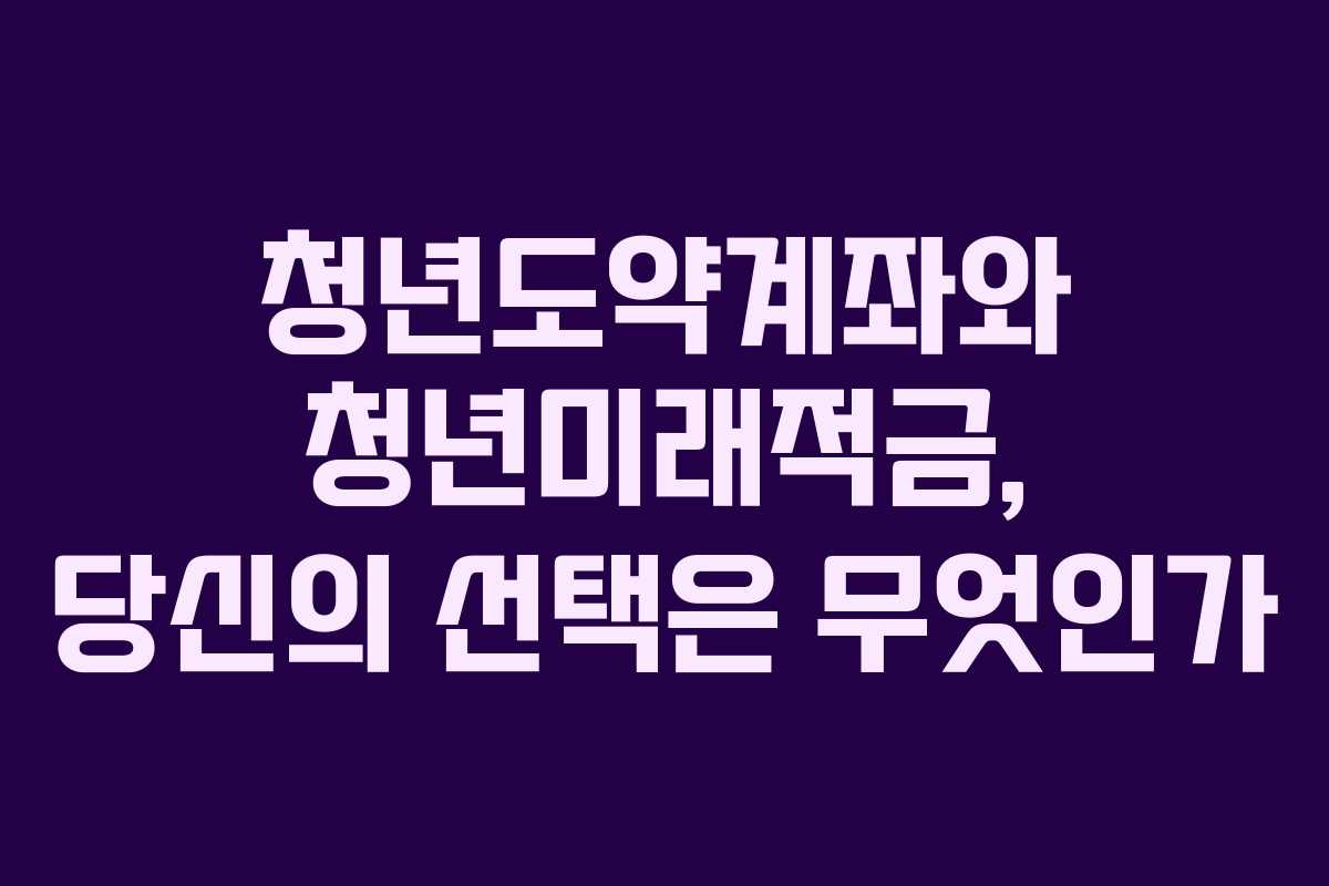 청년도약계좌와 청년미래적금, 당신의 선택은 무엇인가