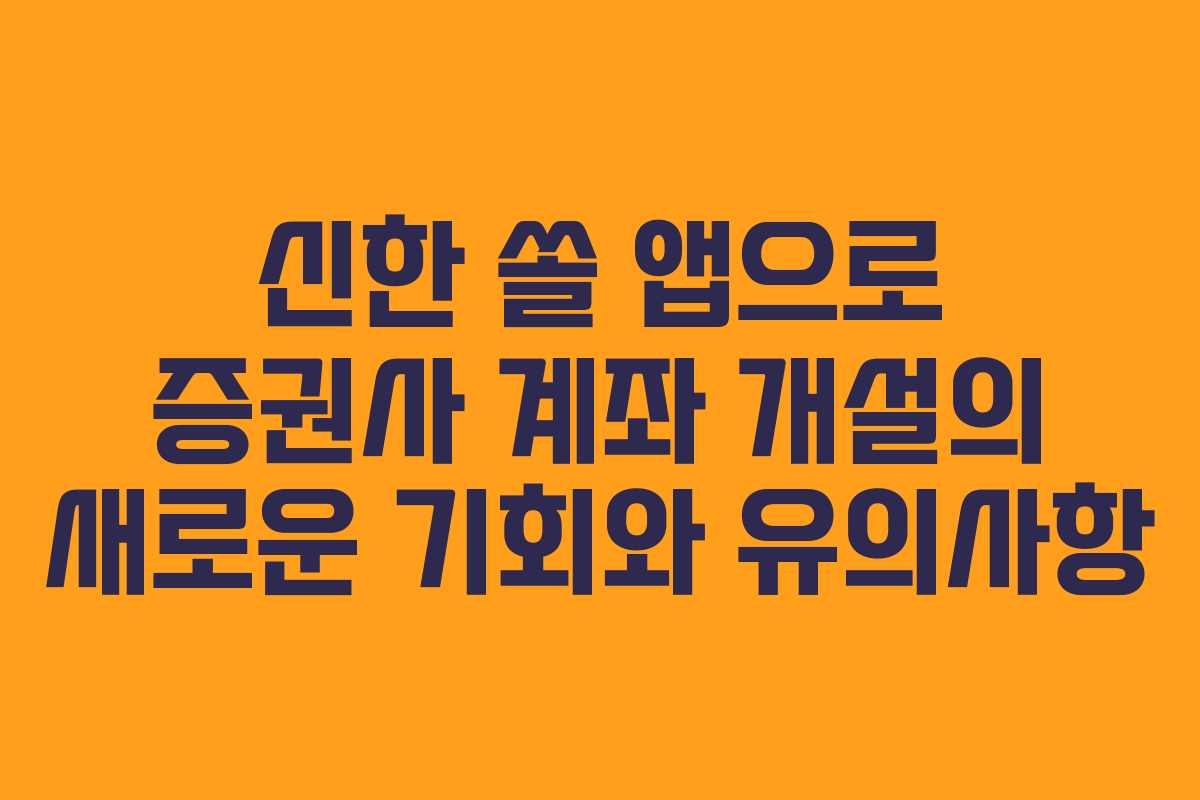 신한 쏠 앱으로 증권사 계좌 개설의 새로운 기회와 유의사항