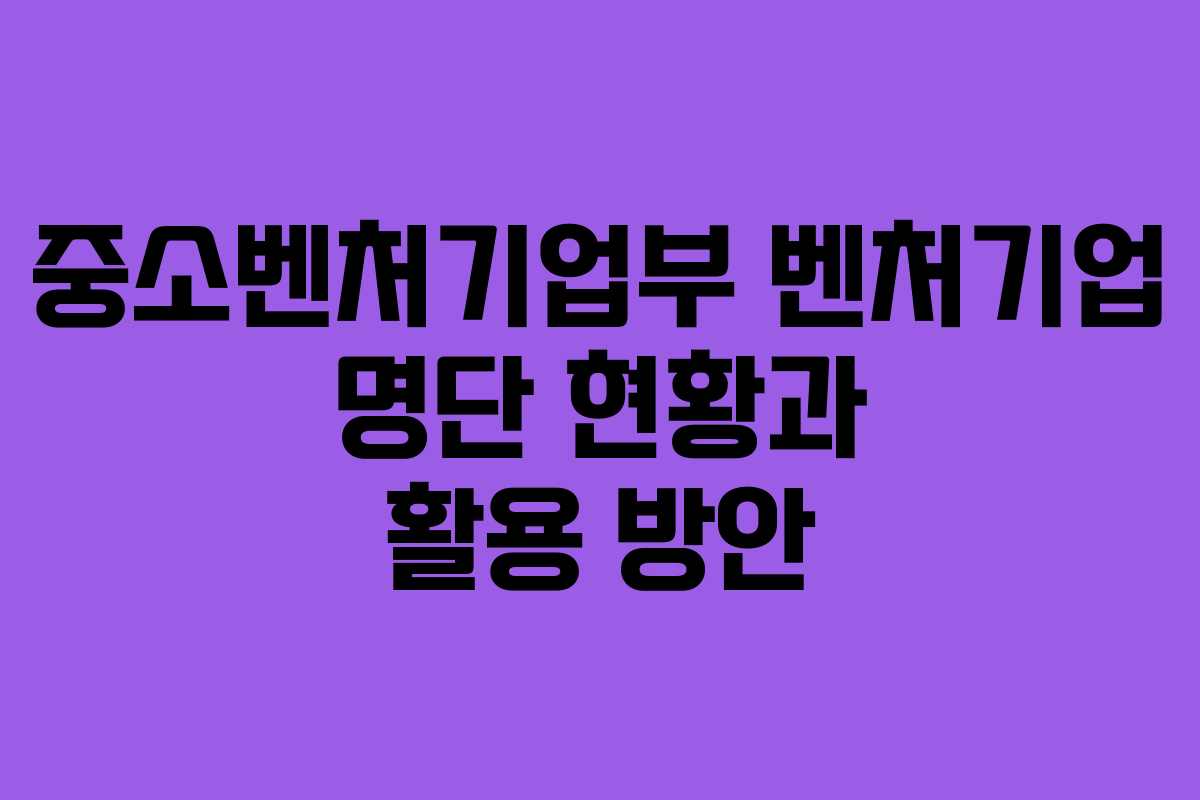 중소벤처기업부 벤처기업 명단 현황과 활용 방안