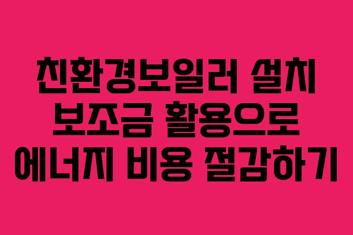 친환경보일러 설치 보조금 활용으로 에너지 비용 절감하기
