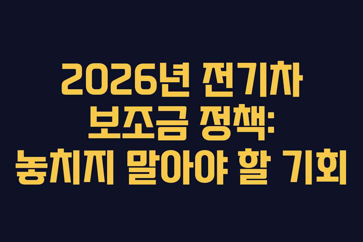 2026년 전기차 보조금 정책: 놓치지 말아야 할 기회
