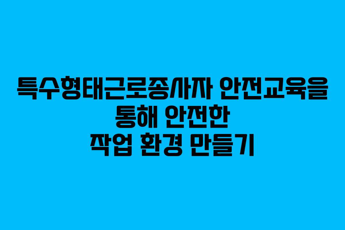 특수형태근로종사자 안전교육을 통해 안전한 작업 환경 만들기