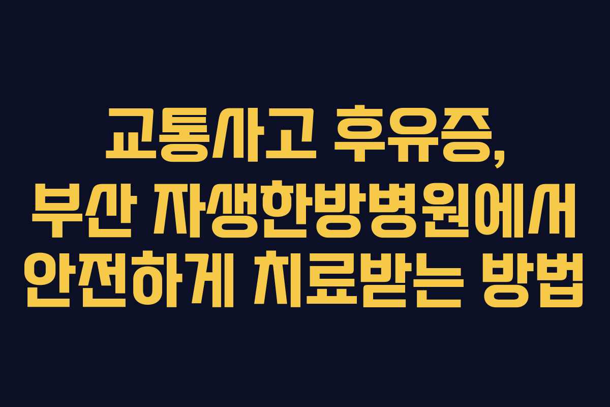 교통사고 후유증, 부산 자생한방병원에서 안전하게 치료받는 방법