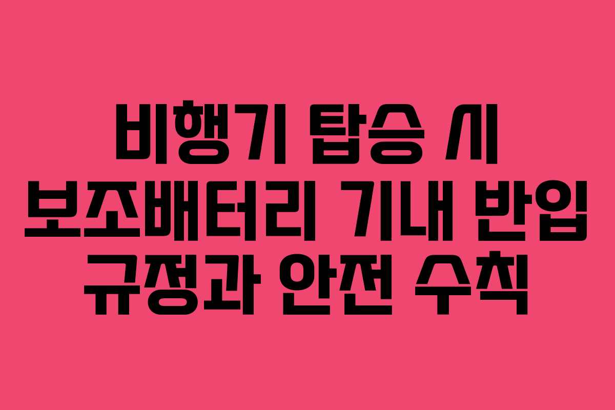 비행기 탑승 시 보조배터리 기내 반입 규정과 안전 수칙