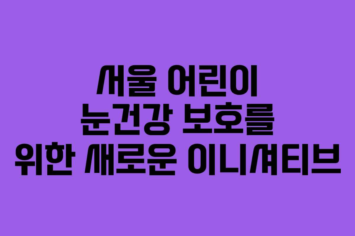 서울 어린이 눈건강 보호를 위한 새로운 이니셔티브
