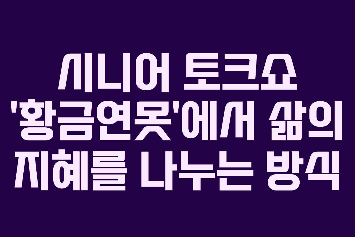 시니어 토크쇼 ‘황금연못’에서 삶의 지혜를 나누는 방식