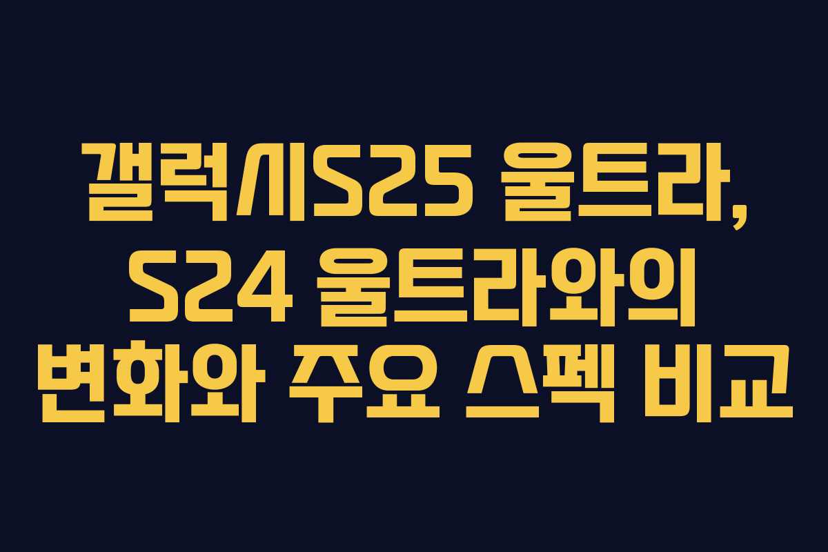 갤럭시S25 울트라, S24 울트라와의 변화와 주요 스펙 비교