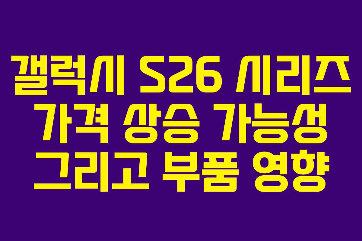 갤럭시 S26 시리즈 가격 상승 가능성 그리고 부품 영향