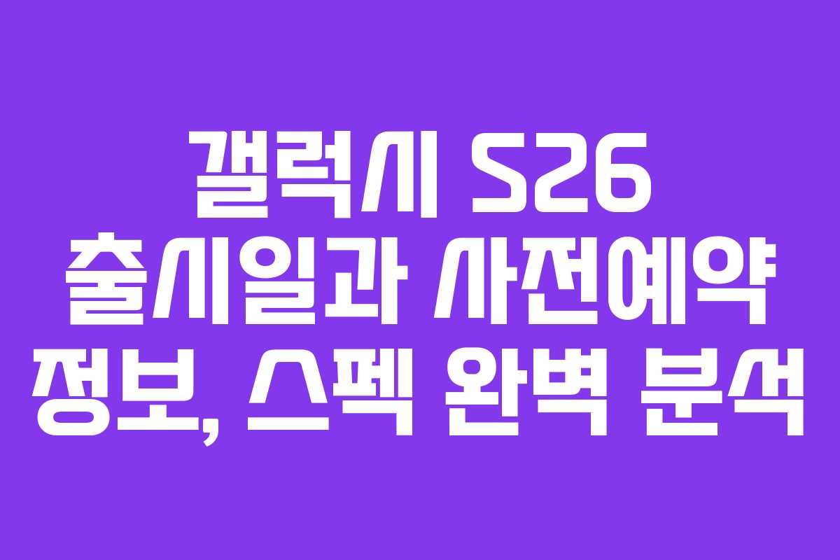 갤럭시 S26 출시일과 사전예약 정보, 스펙 완벽 분석