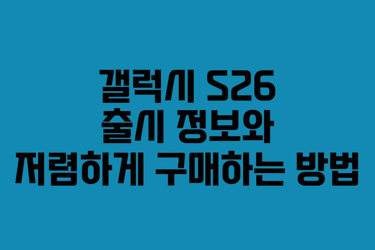 갤럭시 S26 출시 정보와 저렴하게 구매하는 방법