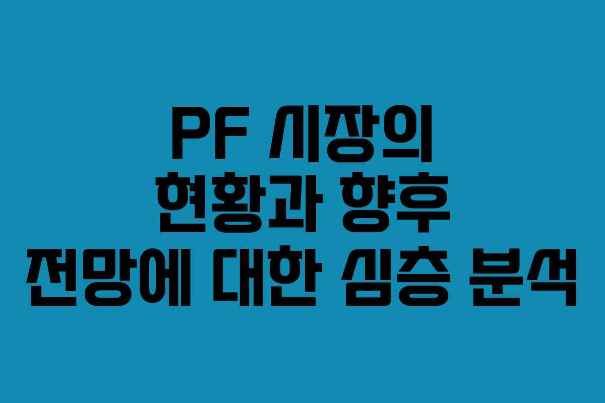 PF 시장의 현황과 향후 전망에 대한 심층 분석