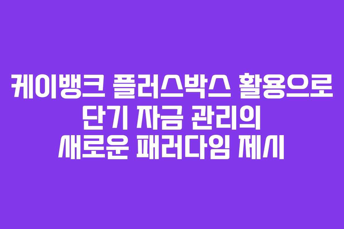 케이뱅크 플러스박스 활용으로 단기 자금 관리의 새로운 패러다임 제시