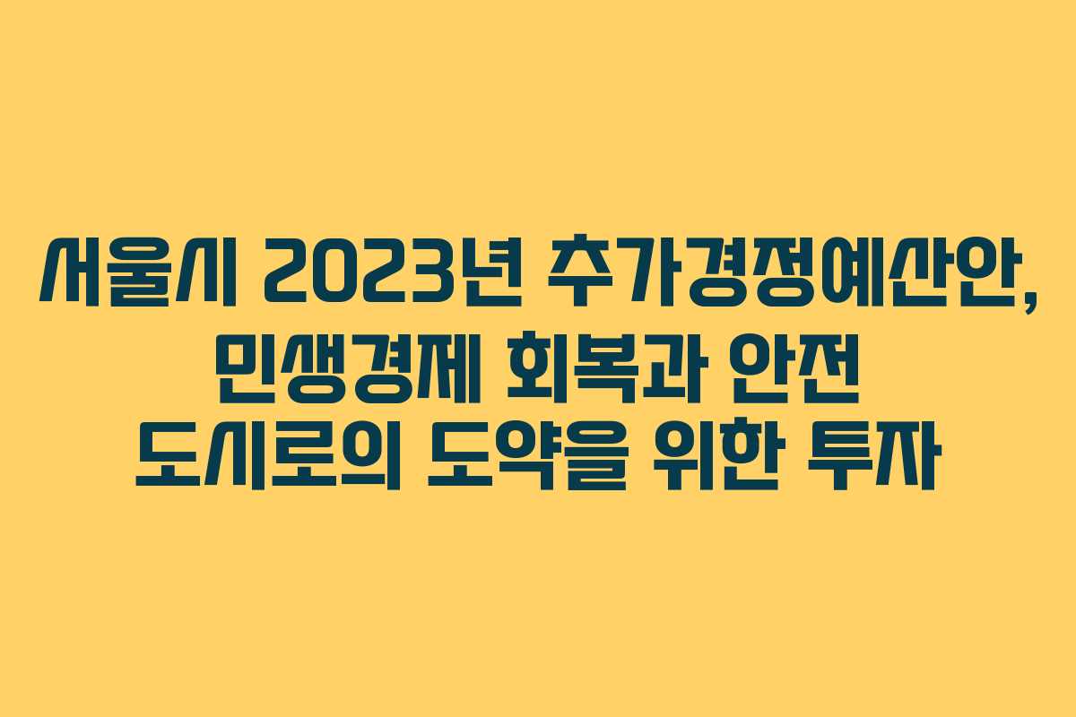 서울시 2023년 추가경정예산안, 민생경제 회복과 안전 도시로의 도약을 위한 투자