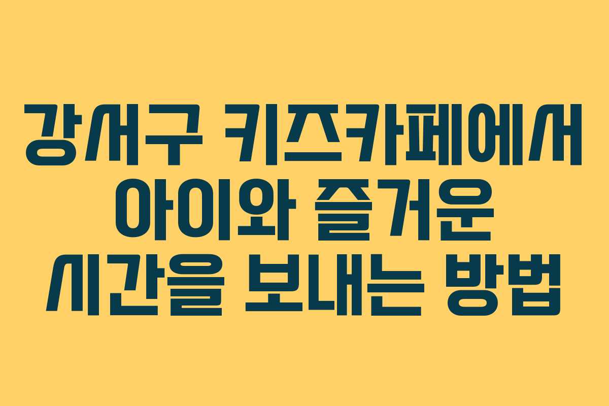 강서구 키즈카페에서 아이와 즐거운 시간을 보내는 방법