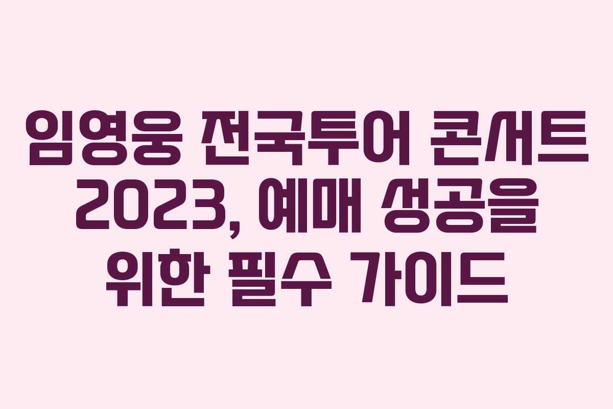임영웅 전국투어 콘서트 2023, 예매 성공을 위한 필수 가이드