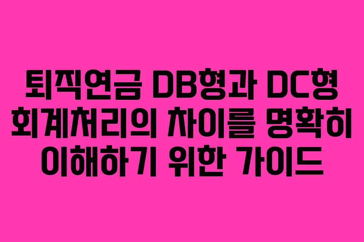 퇴직연금 DB형과 DC형 회계처리의 차이를 명확히 이해하기 위한 가이드