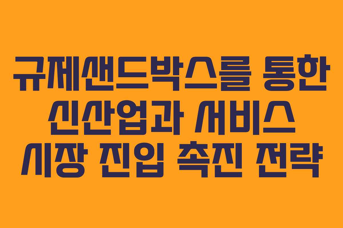 규제샌드박스를 통한 신산업과 서비스 시장 진입 촉진 전략