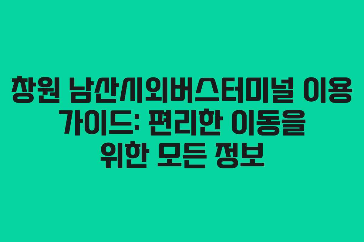 창원 남산시외버스터미널 이용 가이드: 편리한 이동을 위한 모든 정보