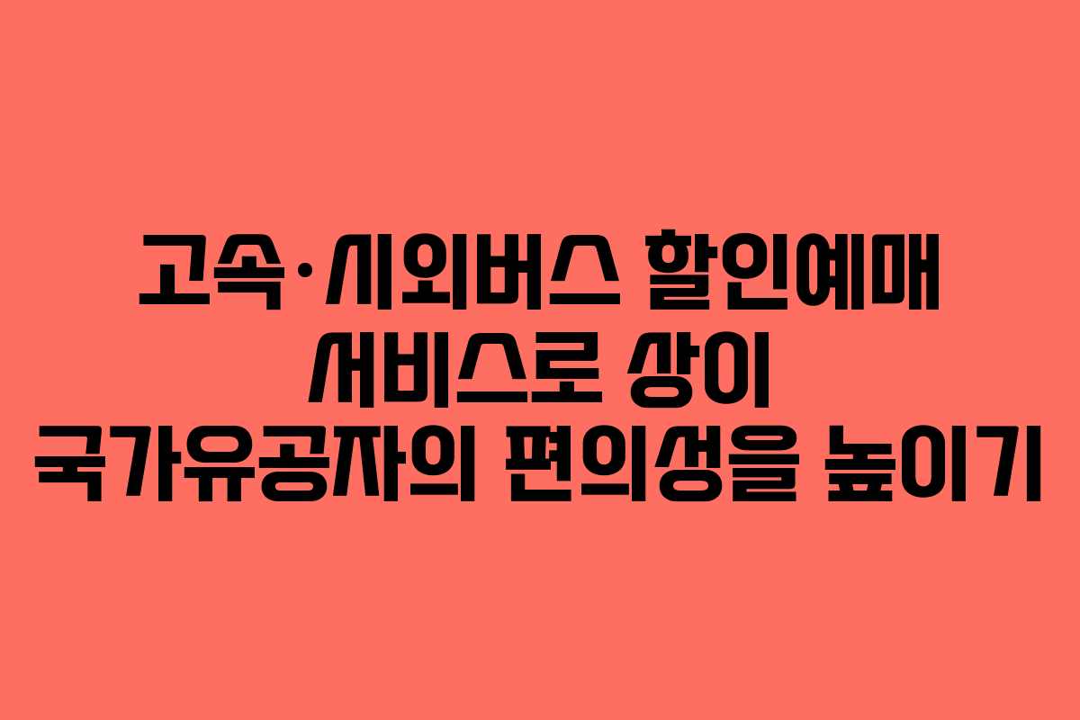 고속·시외버스 할인예매 서비스로 상이 국가유공자의 편의성을 높이기