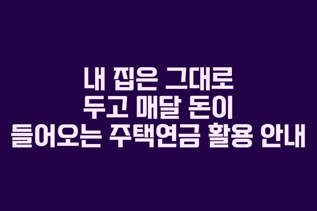 내 집은 그대로 두고 매달 돈이 들어오는 주택연금 활용 안내