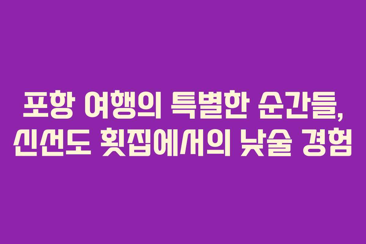 포항 여행의 특별한 순간들, 신선도 횟집에서의 낮술 경험