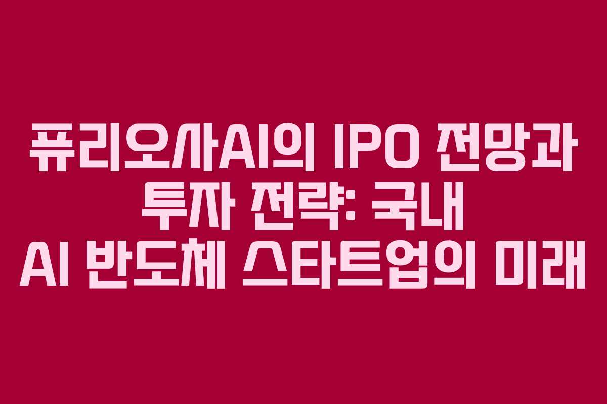 퓨리오사AI의 IPO 전망과 투자 전략: 국내 AI 반도체 스타트업의 미래