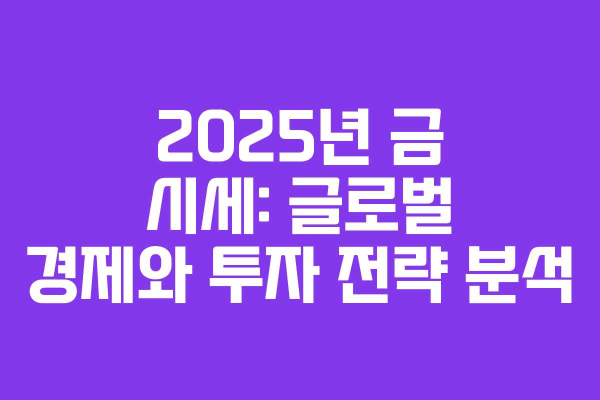 2025년 금 시세: 글로벌 경제와 투자 전략 분석