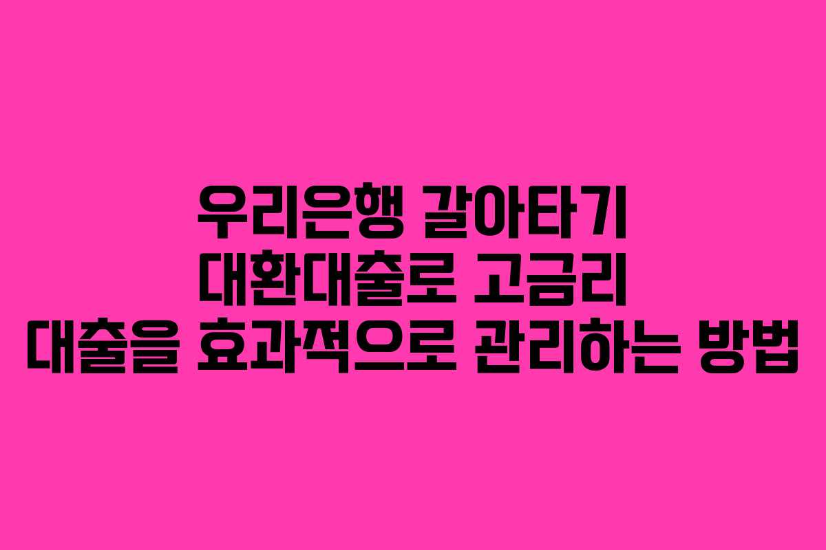 우리은행 갈아타기 대환대출로 고금리 대출을 효과적으로 관리하는 방법