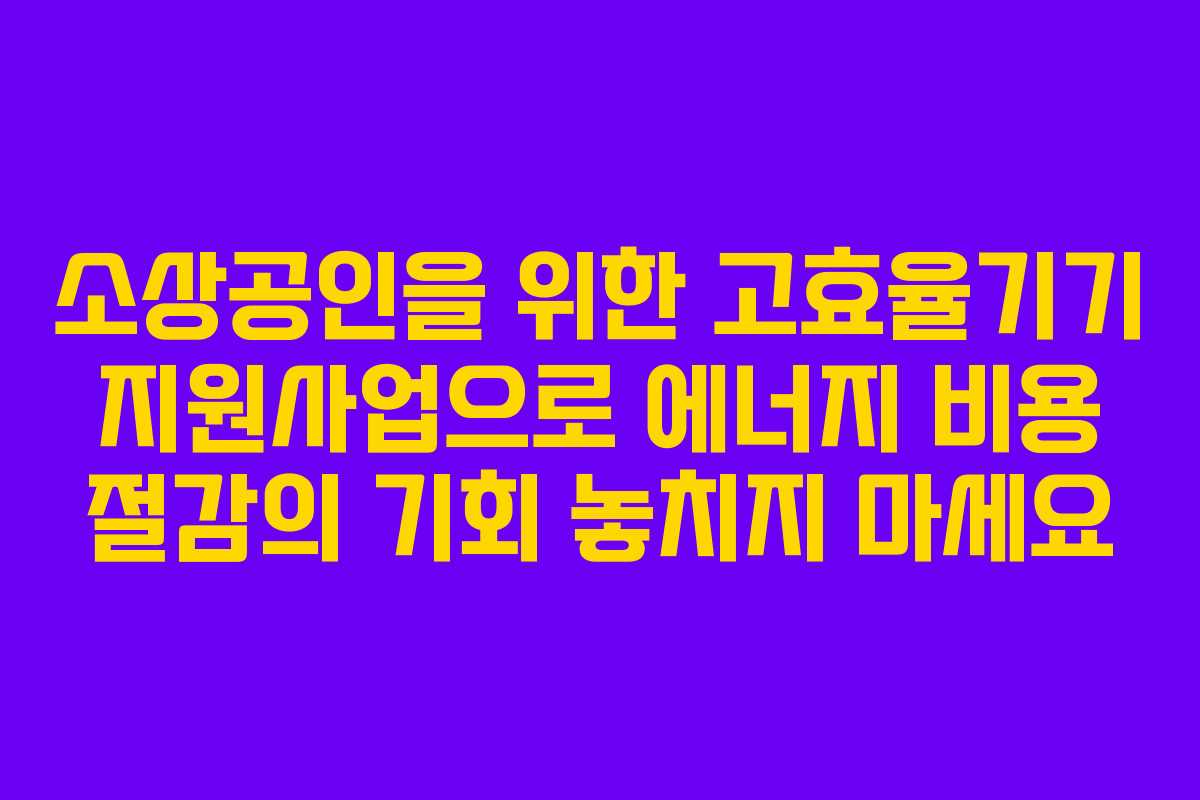 소상공인을 위한 고효율기기 지원사업으로 에너지 비용 절감의 기회 놓치지 마세요