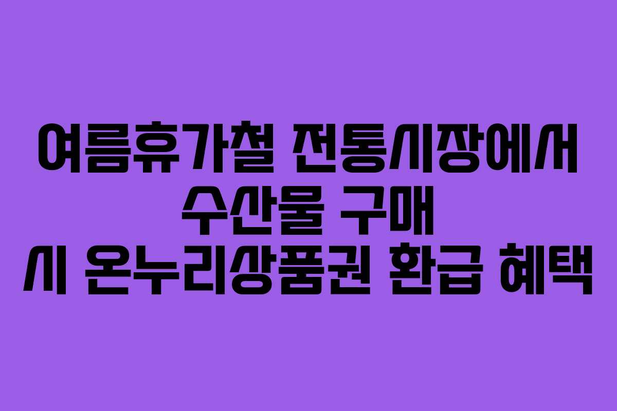 여름휴가철 전통시장에서 수산물 구매 시 온누리상품권 환급 혜택
