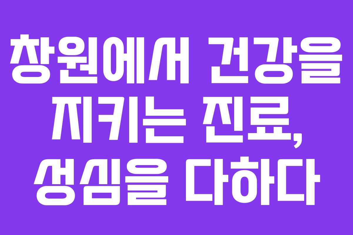 창원에서 건강을 지키는 진료, 성심을 다하다