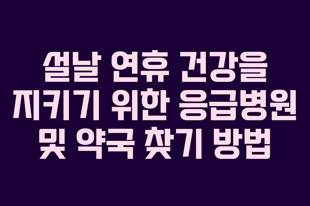 설날 연휴 건강을 지키기 위한 응급병원 및 약국 찾기 방법