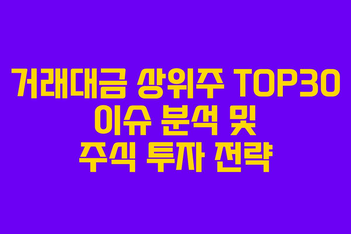 거래대금 상위주 TOP30 이슈 분석 및 주식 투자 전략 거래대금 상위주 TOP30 이슈 분석 및 주식 투자 전략