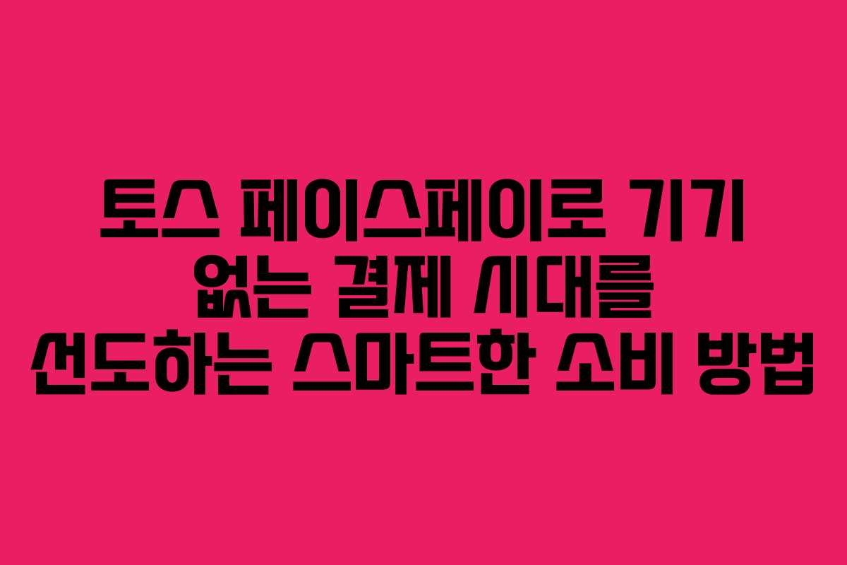 토스 페이스페이로 기기 없는 결제 시대를 선도하는 스마트한 소비 방법