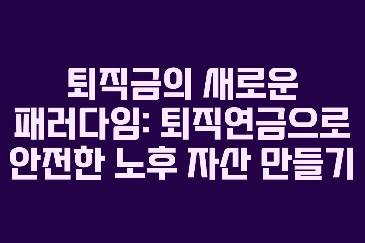 퇴직금의 새로운 패러다임: 퇴직연금으로 안전한 노후 자산 만들기 퇴직금의 새로운 패러다임: 퇴직연금으로 안전한 노후 자산 만들기